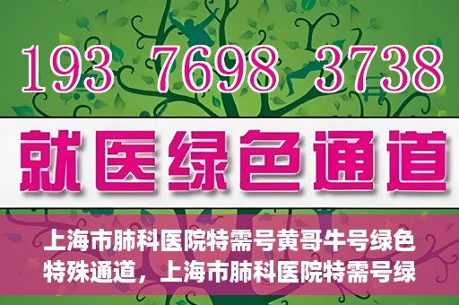 上海市肺科医院特需号黄哥牛号绿色特殊通道，上海市肺科医院特需号绿色通道，黄哥牛号引领健康新航向