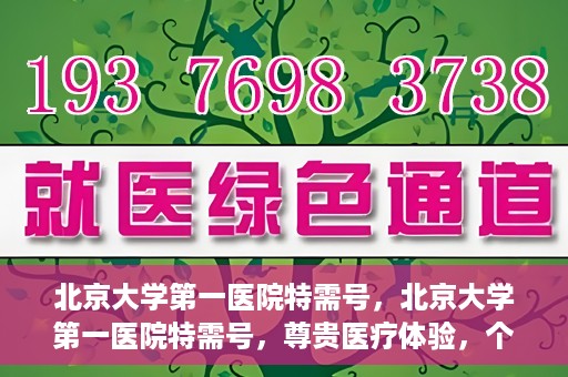 北京大学第一医院特需号，北京大学第一医院特需号，尊贵医疗体验，个性化健康守护
