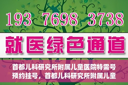 首都儿科研究所附属儿童医院特需号预约挂号，首都儿科研究所附属儿童医院特需号预约挂号指南