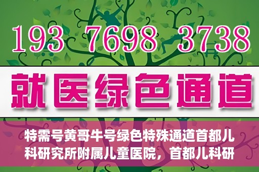 特需号黄哥牛号绿色特殊通道首都儿科研究所附属儿童医院，首都儿科研究所附属儿童医院特需绿色通道，黄哥牛号显特殊关爱