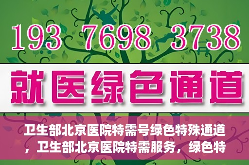 卫生部北京医院特需号绿色特殊通道，卫生部北京医院特需服务，绿色特殊通道开启健康之门