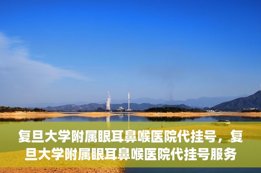 复旦大学附属眼耳鼻喉医院代挂号，复旦大学附属眼耳鼻喉医院代挂号服务详解