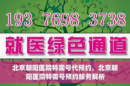 北京朝阳医院特需号代预约，北京朝阳医院特需号预约服务解析