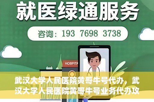 武汉大学人民医院黄哥牛号代办，武汉大学人民医院黄哥牛号业务代办攻略