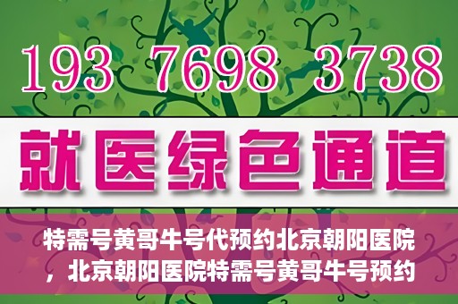 特需号黄哥牛号代预约北京朝阳医院，北京朝阳医院特需号黄哥牛号预约服务解析