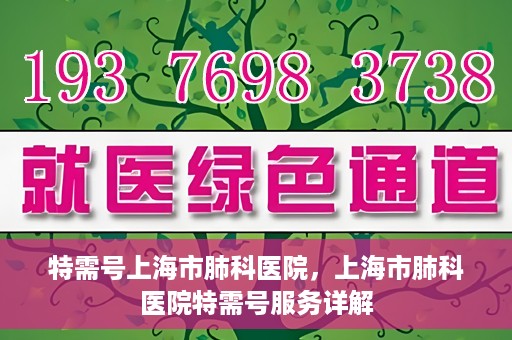 特需号上海市肺科医院，上海市肺科医院特需号服务详解