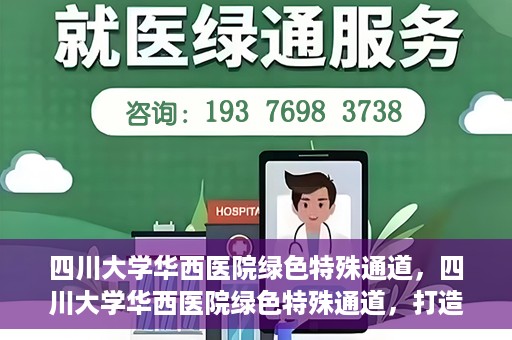 四川大学华西医院绿色特殊通道，四川大学华西医院绿色特殊通道，打造医疗服务的绿色通道新篇章