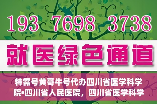 特需号黄哥牛号代办四川省医学科学院•四川省人民医院，四川省医学科学院·四川省人民医院特需号黄哥牛号代办服务解析