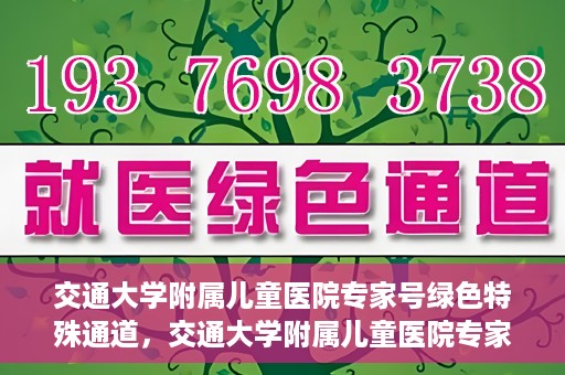 交通大学附属儿童医院专家号绿色特殊通道，交通大学附属儿童医院专家号绿色通道，特殊通道助患者快速就医