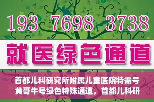 首都儿科研究所附属儿童医院特需号黄哥牛号绿色特殊通道，首都儿科研究所附属儿童医院特需号黄哥牛号，绿色就医特殊通道