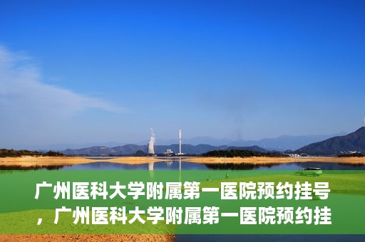 广州医科大学附属第一医院预约挂号，广州医科大学附属第一医院预约挂号攻略