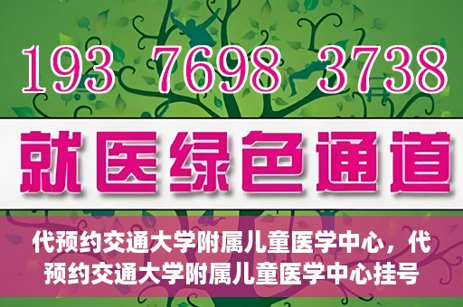 代预约交通大学附属儿童医学中心，代预约交通大学附属儿童医学中心挂号服务攻略