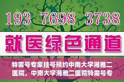 特需号专家挂号预约中南大学湘雅二医院，中南大学湘雅二医院特需号专家挂号预约服务启动