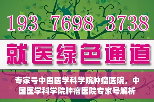 专家号中国医学科学院肿瘤医院，中国医学科学院肿瘤医院专家号解析