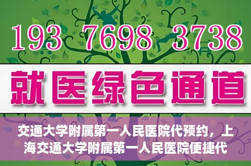 交通大学附属第一人民医院代预约，上海交通大学附属第一人民医院便捷代预约服务指南