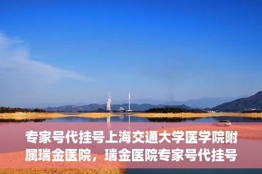 专家号代挂号上海交通大学医学院附属瑞金医院，瑞金医院专家号代挂号服务解析