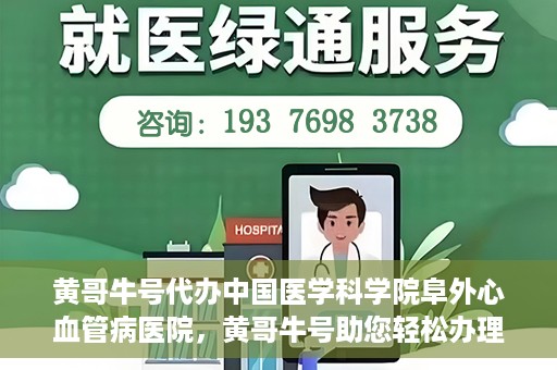 黄哥牛号代办中国医学科学院阜外心血管病医院，黄哥牛号助您轻松办理中国医学科学院阜外心血管病医院手续服务