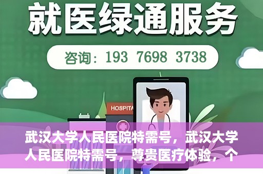 武汉大学人民医院特需号，武汉大学人民医院特需号，尊贵医疗体验，个性化健康守护