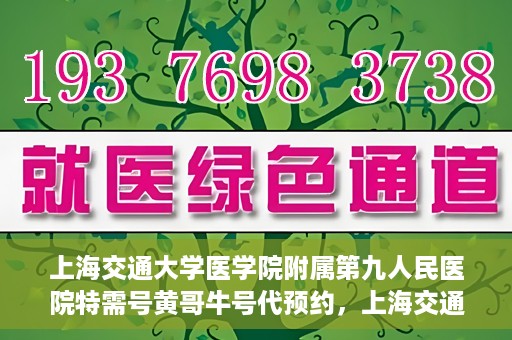 上海交通大学医学院附属第九人民医院特需号黄哥牛号代预约，上海交通大学附属第九医院特需号专家黄哥牛号预约服务解析