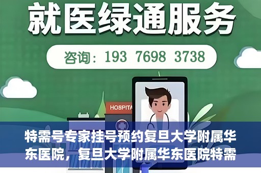 特需号专家挂号预约复旦大学附属华东医院，复旦大学附属华东医院特需号专家挂号预约攻略