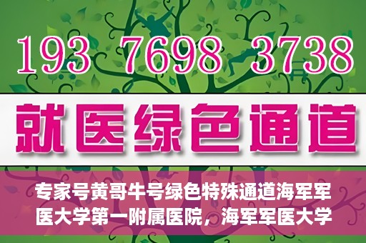 专家号黄哥牛号绿色特殊通道海军军医大学第一附属医院，海军军医大学第一附属医院专家号黄哥牛号绿色特殊通道揭秘