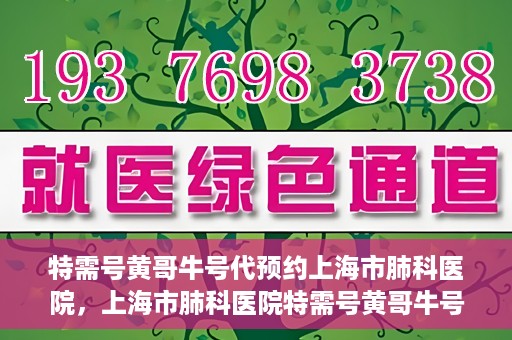 特需号黄哥牛号代预约上海市肺科医院，上海市肺科医院特需号黄哥牛号预约服务详解