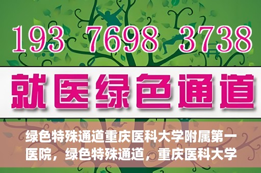 绿色特殊通道重庆医科大学附属第一医院，绿色特殊通道，重庆医科大学附属第一医院深度探索