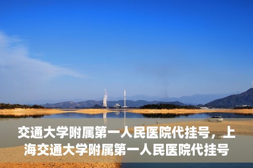 交通大学附属第一人民医院代挂号，上海交通大学附属第一人民医院代挂号服务详解