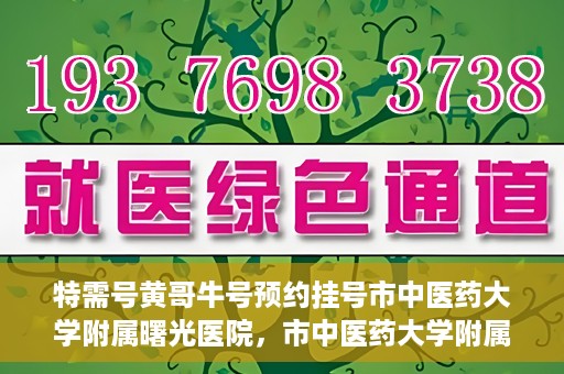 特需号黄哥牛号预约挂号市中医药大学附属曙光医院，市中医药大学附属曙光医院特需号黄哥牛号预约挂号攻略