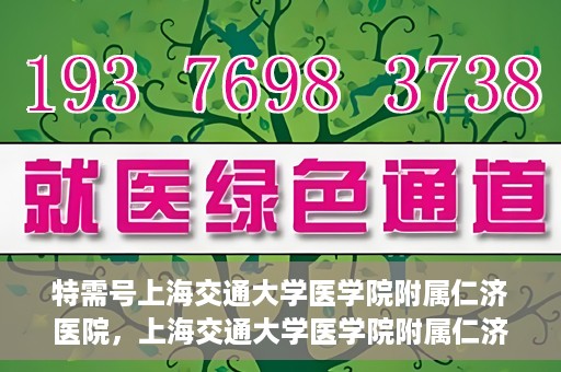 特需号上海交通大学医学院附属仁济医院，上海交通大学医学院附属仁济医院特需号服务详解