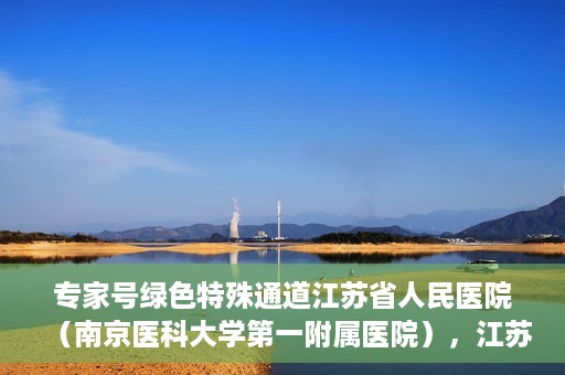 专家号绿色特殊通道江苏省人民医院（南京医科大学第一附属医院），江苏省人民医院（南京医科大学第一附属医院）专家号绿色特殊通道解析