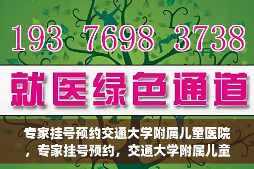 专家挂号预约交通大学附属儿童医院，专家挂号预约，交通大学附属儿童医院就医指南