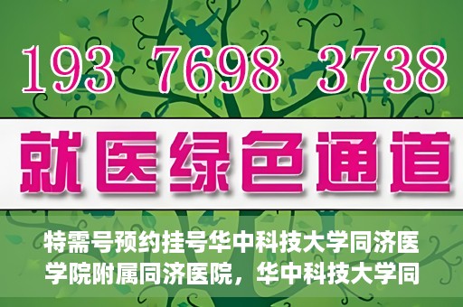 特需号预约挂号华中科技大学同济医学院附属同济医院，华中科技大学同济医院特需号预约挂号指南
