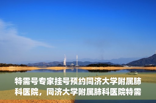 特需号专家挂号预约同济大学附属肺科医院，同济大学附属肺科医院特需专家挂号预约启动