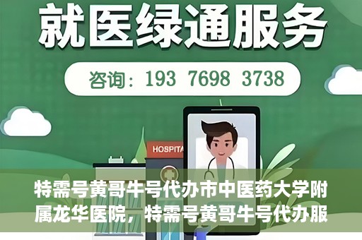 特需号黄哥牛号代办市中医药大学附属龙华医院，特需号黄哥牛号代办服务，龙华医院附属中医药大学附属龙华医院