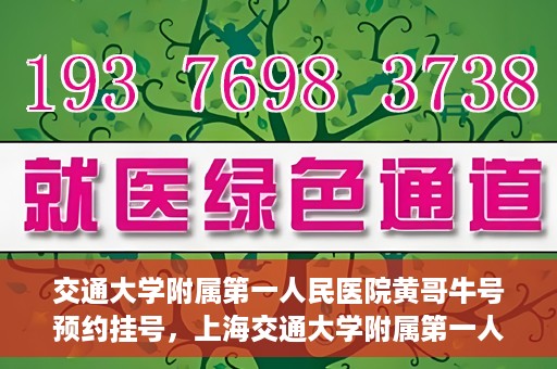 交通大学附属第一人民医院黄哥牛号预约挂号，上海交通大学附属第一人民医院黄哥名医挂号预约攻略