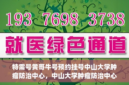 特需号黄哥牛号预约挂号中山大学肿瘤防治中心，中山大学肿瘤防治中心特需号黄哥牛号预约挂号指南