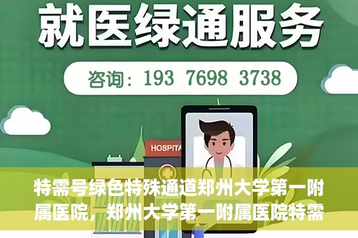 特需号绿色特殊通道郑州大学第一附属医院，郑州大学第一附属医院特需号绿色特殊通道，就医新选择