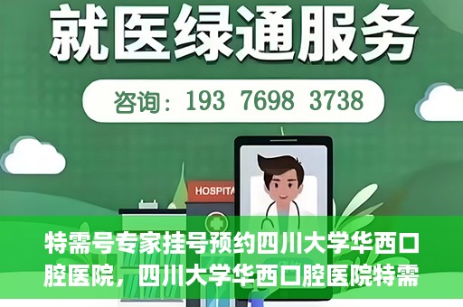 特需号专家挂号预约四川大学华西口腔医院，四川大学华西口腔医院特需专家挂号预约攻略