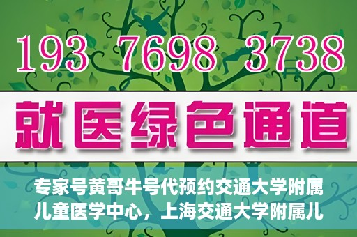 专家号黄哥牛号代预约交通大学附属儿童医学中心，上海交通大学附属儿童医学中心专家号黄哥牛号预约服务启动
