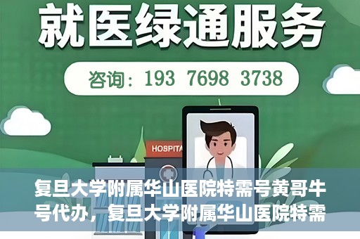 复旦大学附属华山医院特需号黄哥牛号代办，复旦大学附属华山医院特需号黄哥牛号代办服务详解