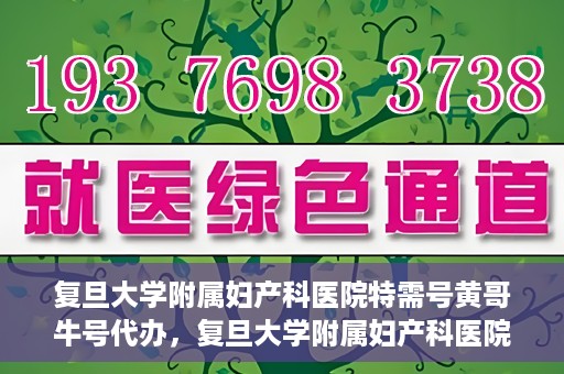 复旦大学附属妇产科医院特需号黄哥牛号代办，复旦大学附属妇产科医院特需号黄哥牛号代办服务解析