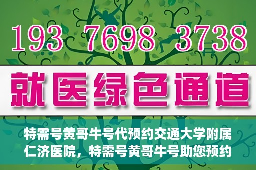 特需号黄哥牛号代预约交通大学附属仁济医院，特需号黄哥牛号助您预约交通大学附属仁济医院专家号