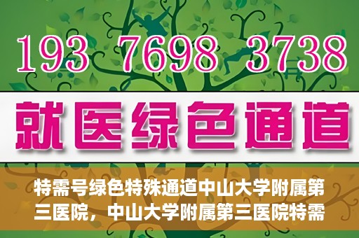 特需号绿色特殊通道中山大学附属第三医院，中山大学附属第三医院特需号绿色特殊通道服务解析