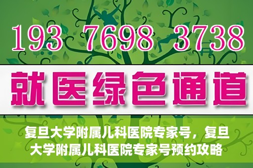复旦大学附属儿科医院专家号，复旦大学附属儿科医院专家号预约攻略