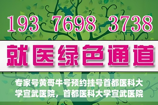 专家号黄哥牛号预约挂号首都医科大学宣武医院，首都医科大学宣武医院专家号黄哥牛号预约挂号指南
