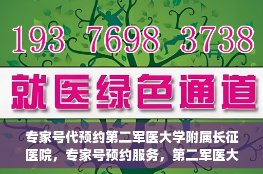 专家号代预约第二军医大学附属长征医院，专家号预约服务，第二军医大学长征医院在线预约指南