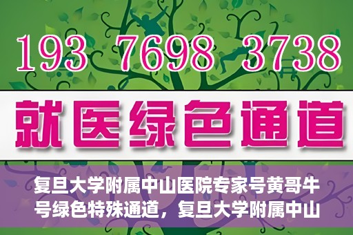 复旦大学附属中山医院专家号黄哥牛号绿色特殊通道，复旦大学附属中山医院专家号黄哥牛号，绿色特殊通道揭秘