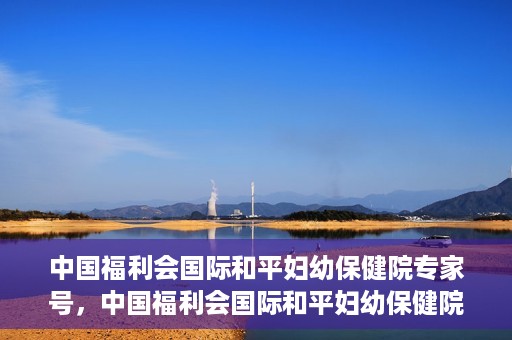 中国福利会国际和平妇幼保健院专家号，中国福利会国际和平妇幼保健院专家名医挂号预约指南