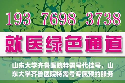 山东大学齐鲁医院特需号代挂号，山东大学齐鲁医院特需号专属预约服务解析